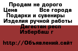 Продам не дорого › Цена ­ 8 500 - Все города Подарки и сувениры » Изделия ручной работы   . Дагестан респ.,Избербаш г.